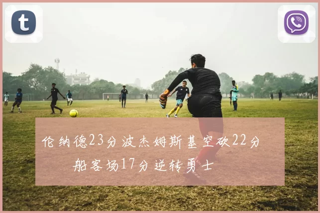 伦纳德23分波杰姆斯基空砍22分 快船客场17分逆转勇士