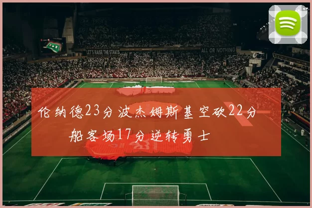 伦纳德23分波杰姆斯基空砍22分 快船客场17分逆转勇士