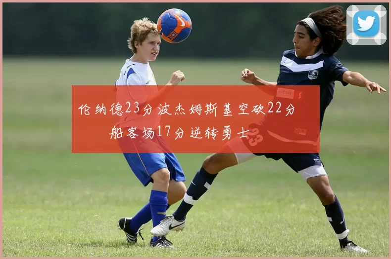 伦纳德23分波杰姆斯基空砍22分 快船客场17分逆转勇士