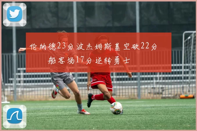 伦纳德23分波杰姆斯基空砍22分 快船客场17分逆转勇士