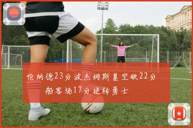 伦纳德23分波杰姆斯基空砍22分 快船客场17分逆转勇士