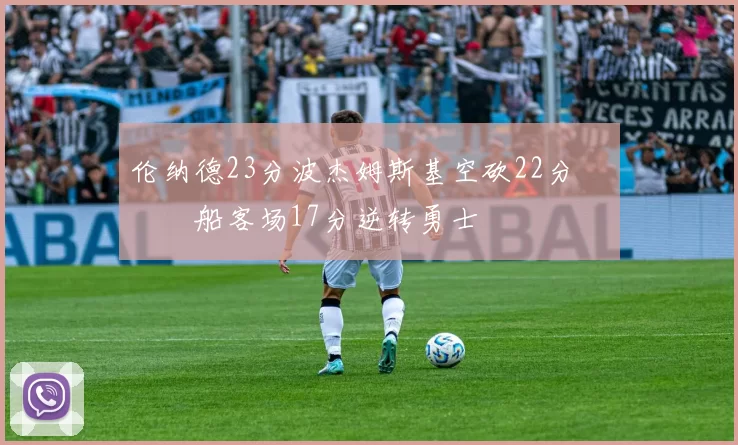 伦纳德23分波杰姆斯基空砍22分 快船客场17分逆转勇士