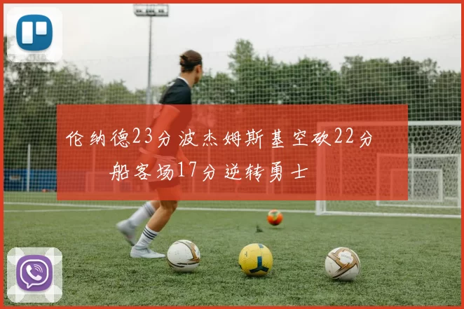 伦纳德23分波杰姆斯基空砍22分 快船客场17分逆转勇士