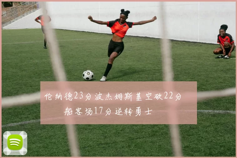 伦纳德23分波杰姆斯基空砍22分 快船客场17分逆转勇士