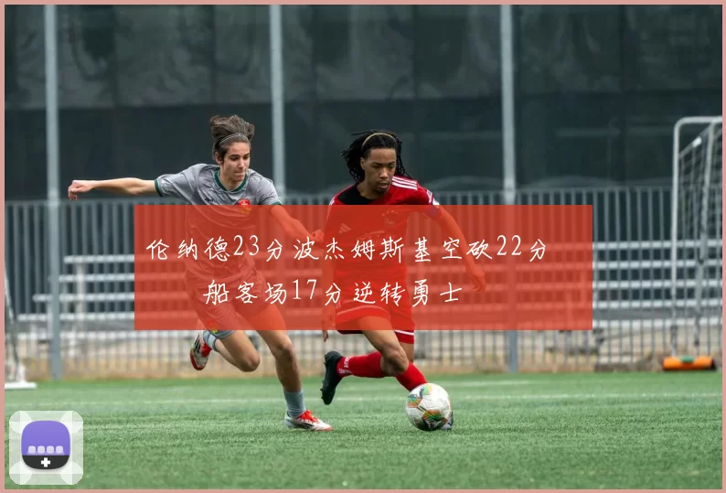 伦纳德23分波杰姆斯基空砍22分 快船客场17分逆转勇士