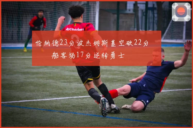 伦纳德23分波杰姆斯基空砍22分 快船客场17分逆转勇士