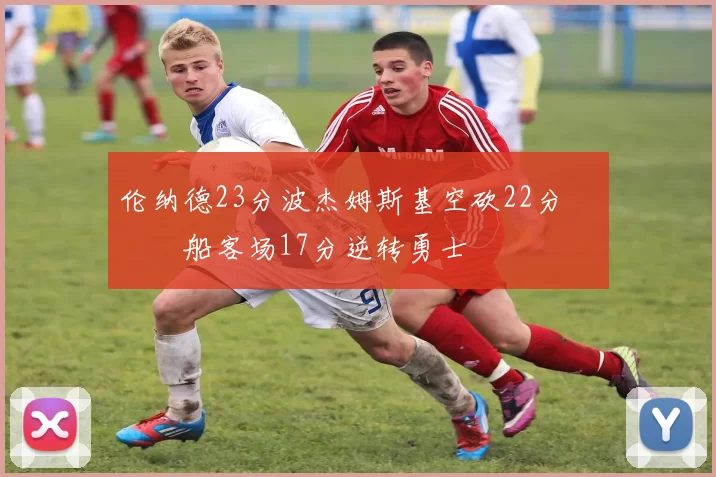 伦纳德23分波杰姆斯基空砍22分 快船客场17分逆转勇士