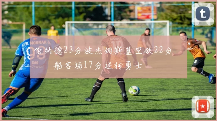 伦纳德23分波杰姆斯基空砍22分 快船客场17分逆转勇士