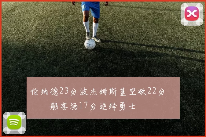 伦纳德23分波杰姆斯基空砍22分 快船客场17分逆转勇士