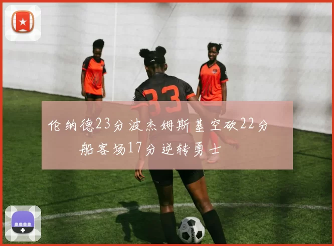 伦纳德23分波杰姆斯基空砍22分 快船客场17分逆转勇士