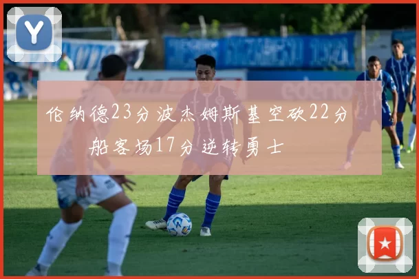 伦纳德23分波杰姆斯基空砍22分 快船客场17分逆转勇士