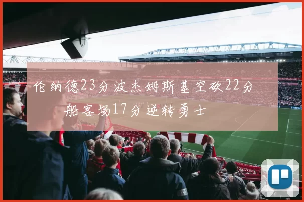 伦纳德23分波杰姆斯基空砍22分 快船客场17分逆转勇士