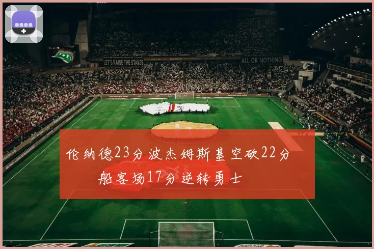 伦纳德23分波杰姆斯基空砍22分 快船客场17分逆转勇士