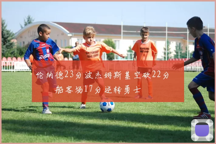 伦纳德23分波杰姆斯基空砍22分 快船客场17分逆转勇士