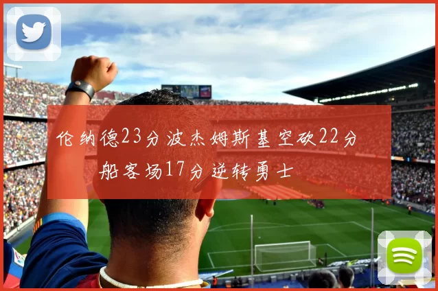 伦纳德23分波杰姆斯基空砍22分 快船客场17分逆转勇士