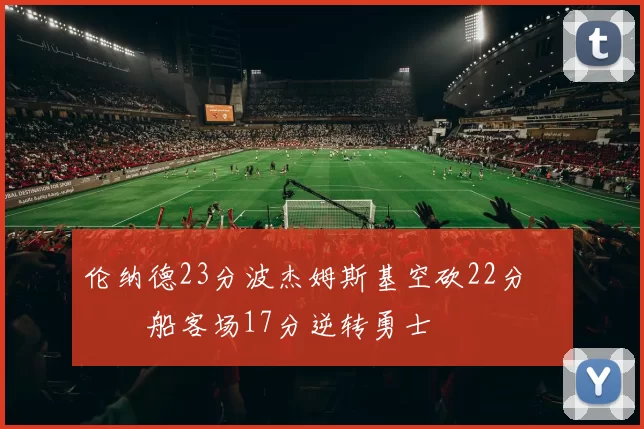 伦纳德23分波杰姆斯基空砍22分 快船客场17分逆转勇士