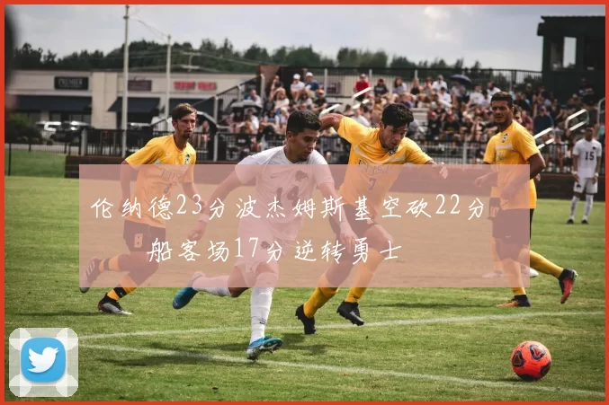 伦纳德23分波杰姆斯基空砍22分 快船客场17分逆转勇士