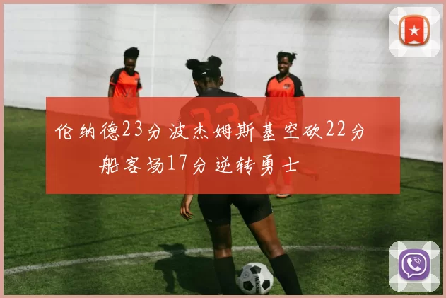 伦纳德23分波杰姆斯基空砍22分 快船客场17分逆转勇士