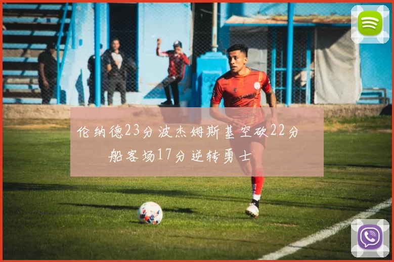 伦纳德23分波杰姆斯基空砍22分 快船客场17分逆转勇士