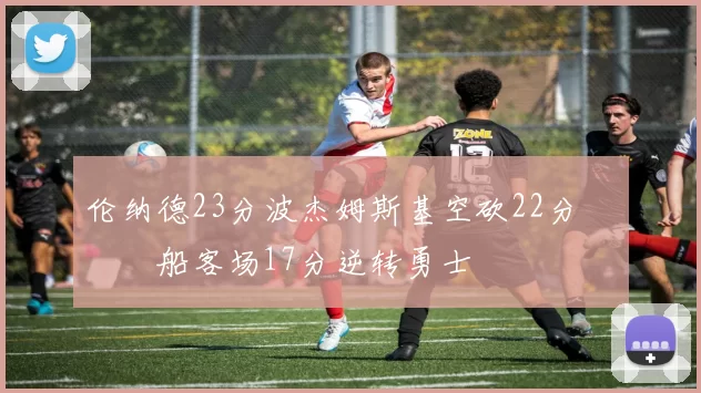 伦纳德23分波杰姆斯基空砍22分 快船客场17分逆转勇士