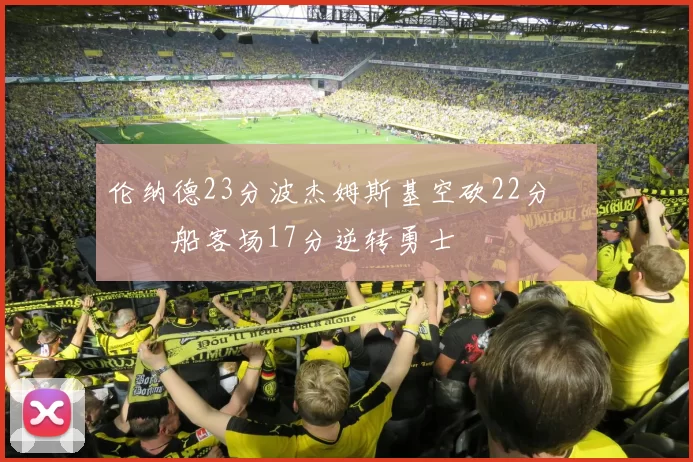 伦纳德23分波杰姆斯基空砍22分 快船客场17分逆转勇士