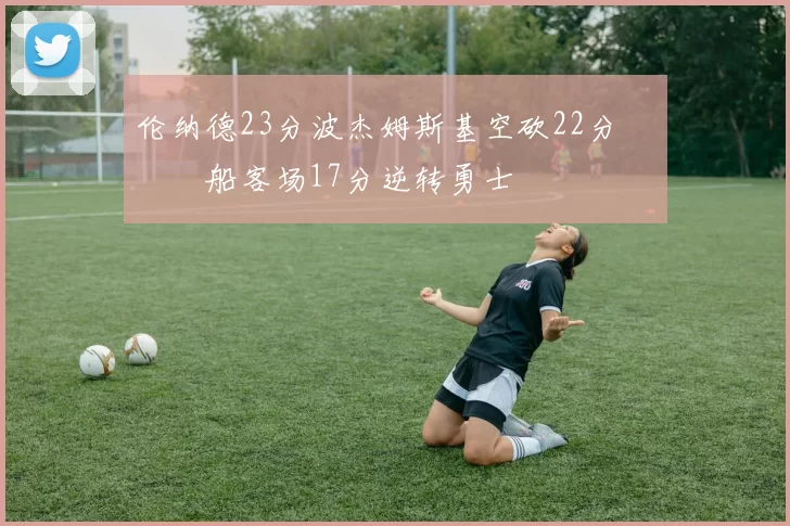 伦纳德23分波杰姆斯基空砍22分 快船客场17分逆转勇士