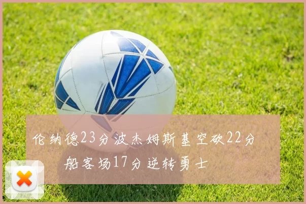 伦纳德23分波杰姆斯基空砍22分 快船客场17分逆转勇士