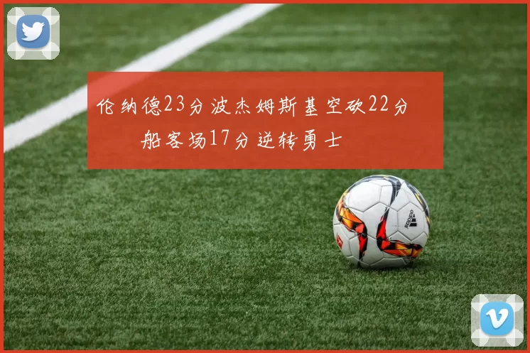 伦纳德23分波杰姆斯基空砍22分 快船客场17分逆转勇士