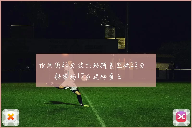 伦纳德23分波杰姆斯基空砍22分 快船客场17分逆转勇士