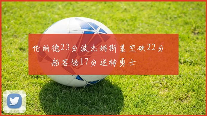 伦纳德23分波杰姆斯基空砍22分 快船客场17分逆转勇士