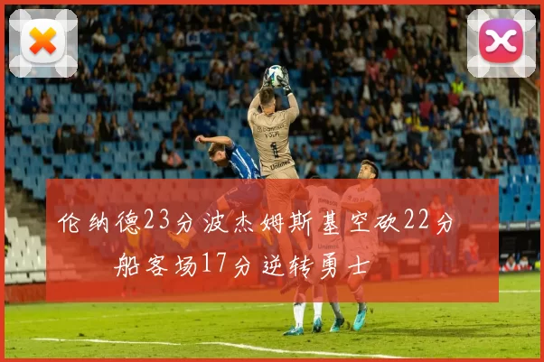 伦纳德23分波杰姆斯基空砍22分 快船客场17分逆转勇士