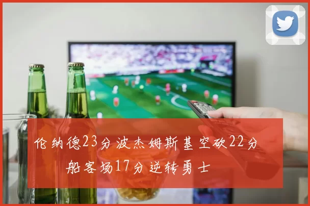 伦纳德23分波杰姆斯基空砍22分 快船客场17分逆转勇士