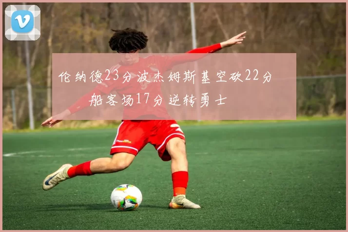 伦纳德23分波杰姆斯基空砍22分 快船客场17分逆转勇士